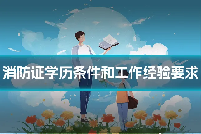 消防证学历条件和工作经验要求