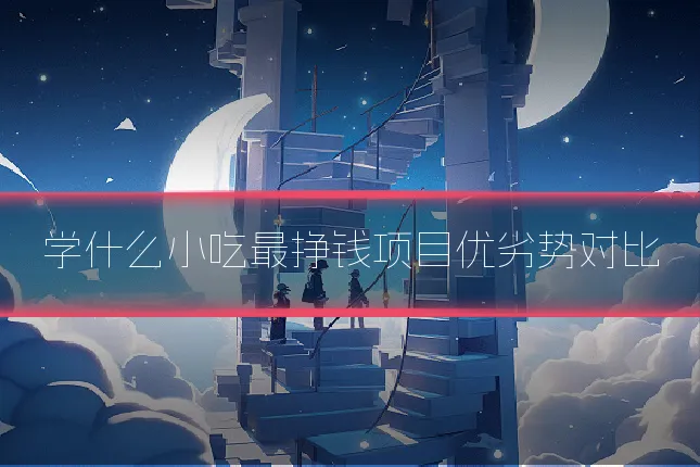 学什么小吃最挣钱项目优劣势对比