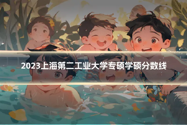 2023上海第二工业大学专硕学硕分数线