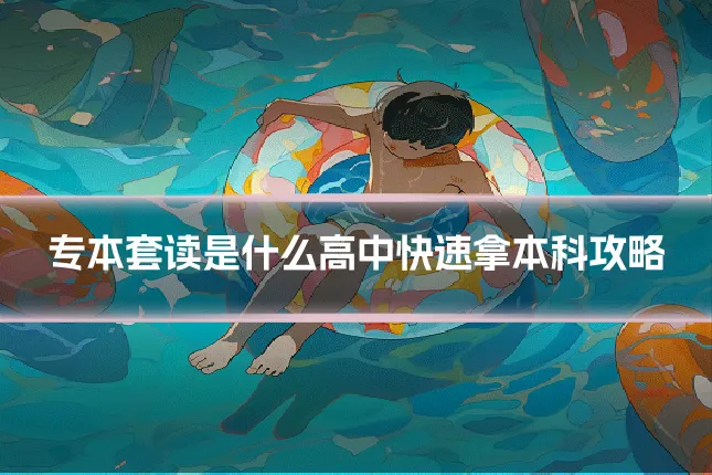 专本套读是什么高中快速拿本科攻略