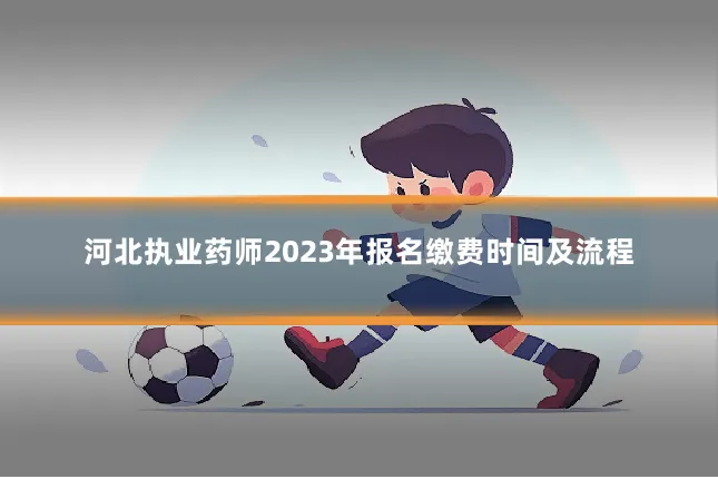 河北执业药师2023年报名缴费时间及流程