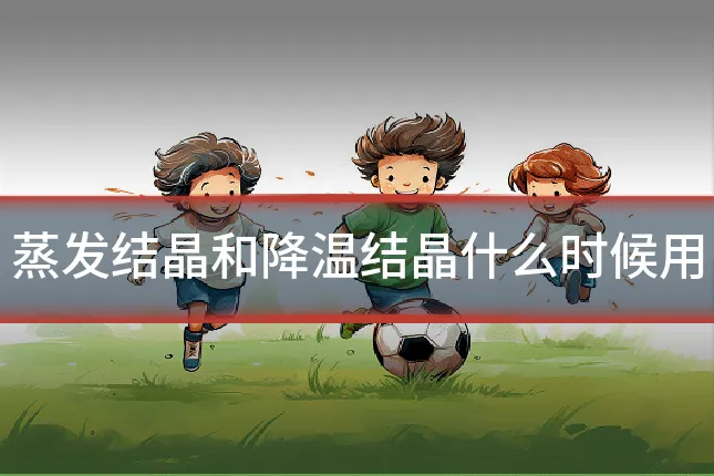 蒸发结晶和降温结晶什么时候用