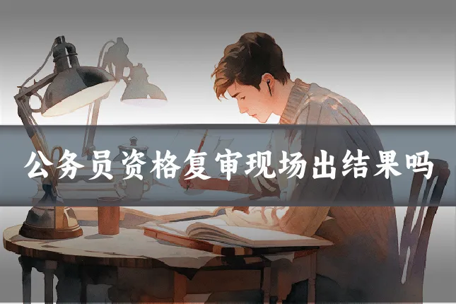 公务员资格复审现场出结果吗