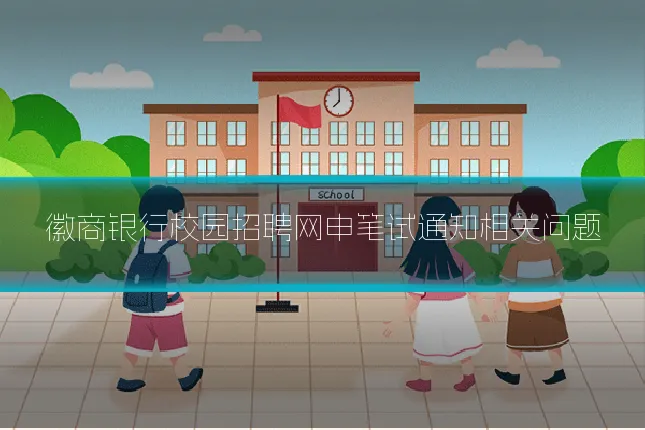 徽商银行校园招聘网申笔试通知相关问题