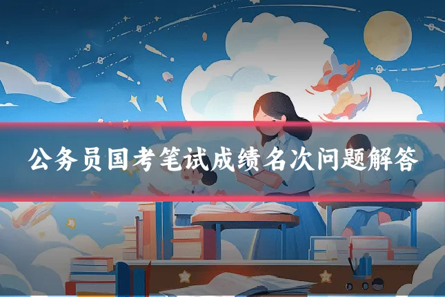 公务员国考笔试成绩名次问题解答