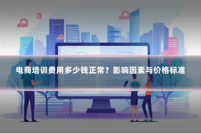电商培训费用多少钱正常?影响因素与价格标准