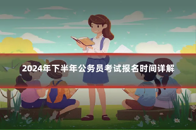 2024年下半年公务员考试报名时间详解