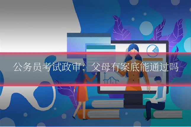 公务员考试政审:父母有案底能通过吗