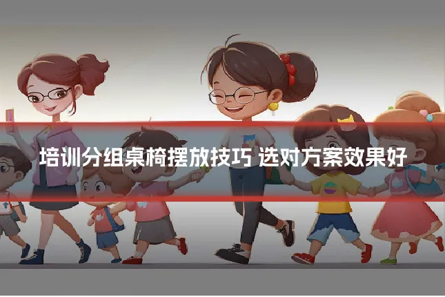 培训分组桌椅摆放技巧 选对方案效果好