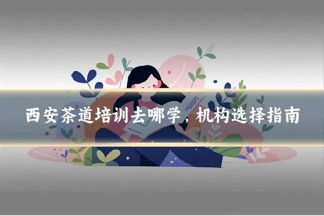 西安茶道培训去哪学，机构选择指南