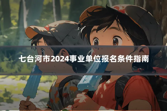 七台河市2024事业单位报名条件指南