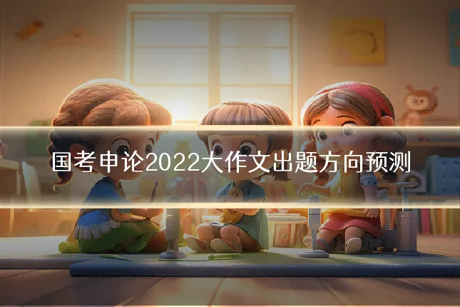 国考申论2022大作文出题方向预测