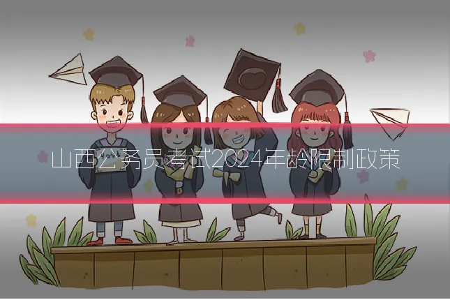 山西公务员考试2024年龄限制政策