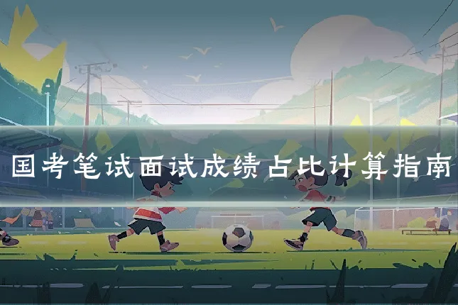 国考笔试面试成绩占比计算指南