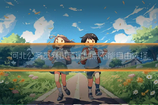 河北公务员考试笔试地点不能自由选择