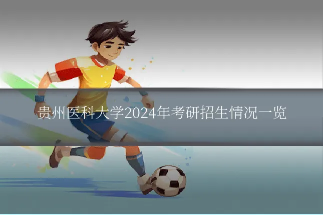 贵州医科大学2024年考研招生情况一览