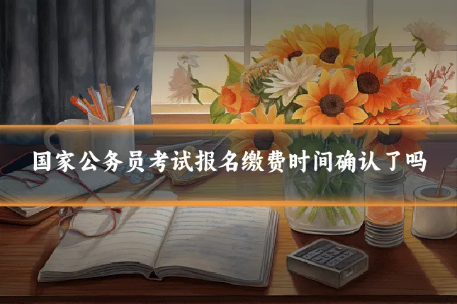 国家公务员考试报名缴费时间确认了吗