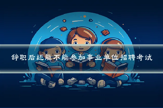 辞职后还能不能参加事业单位招聘考试