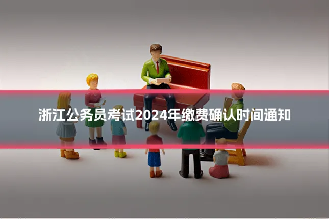 浙江公务员考试2024年缴费确认时间通知