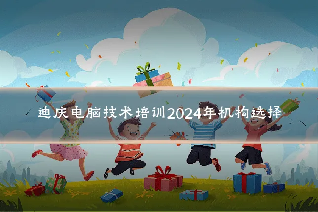 迪庆电脑技术培训2024年机构选择