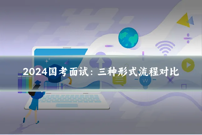 2024国考面试：三种形式流程对比