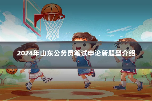 2024年山东公务员笔试申论新题型介绍