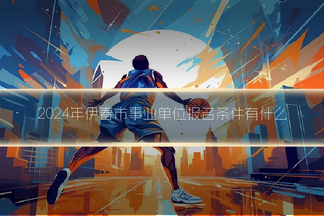 2024年伊春市事业单位报名条件有什么