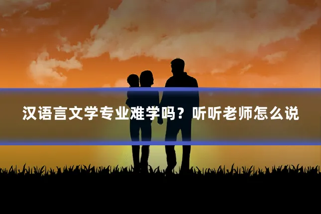 汉语言文学专业难学吗?听听老师怎么说