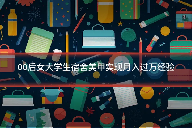 00后女大学生宿舍美甲实现月入过万经验
