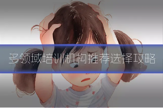 多领域培训机构推荐选择攻略