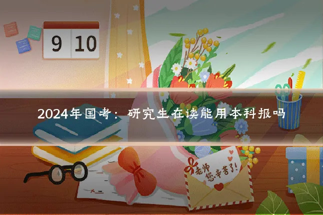 2024年国考:研究生在读能用本科报吗