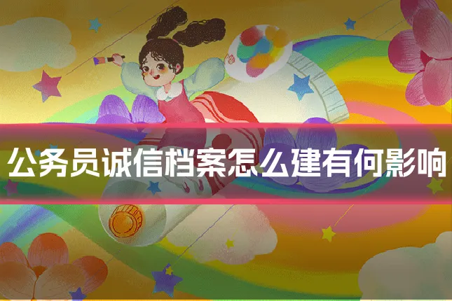 公务员诚信档案怎么建有何影响