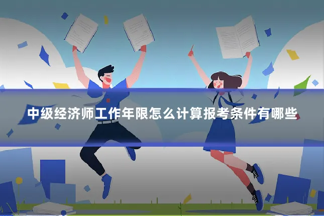 中级经济师工作年限怎么计算报考条件有哪些