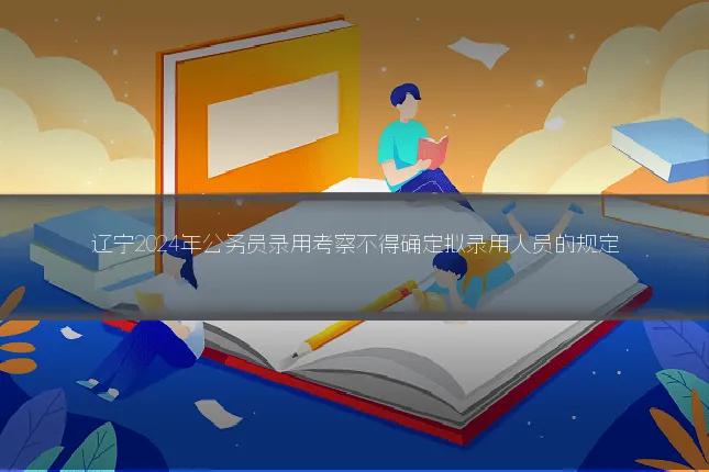 辽宁2024年公务员录用考察不得确定拟录用人员的规定