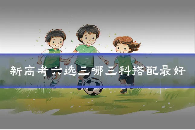 新高考六选三哪三科搭配最好