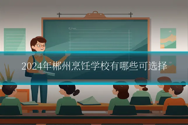 2024年郴州烹饪学校有哪些可选择