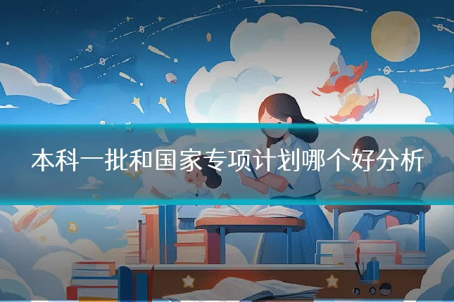 本科一批和国家专项计划哪个好分析