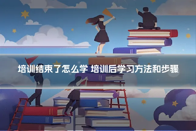 培训结束了怎么学 培训后学习方法和步骤