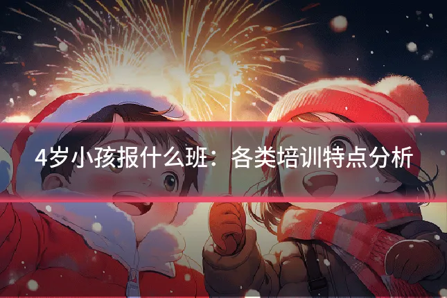 4岁小孩报什么班：各类培训特点分析