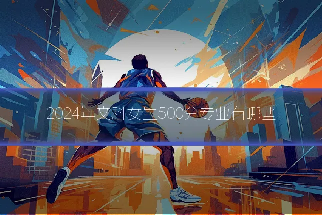 2024年文科女生500分专业有哪些