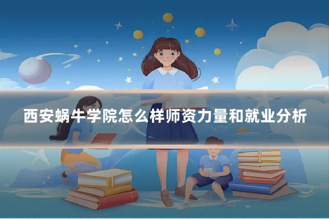 西安蜗牛学院怎么样师资力量和就业分析