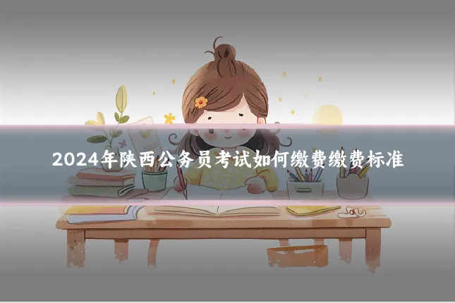 2024年陕西公务员考试如何缴费缴费标准