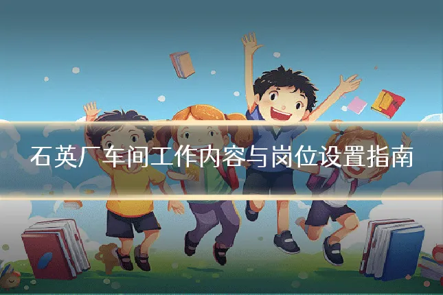 石英厂车间工作内容与岗位设置指南