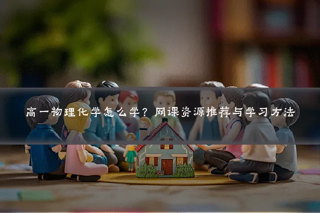 高一物理化学怎么学？网课资源推荐与学习方法