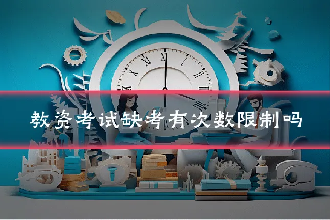 教资考试缺考有次数限制吗