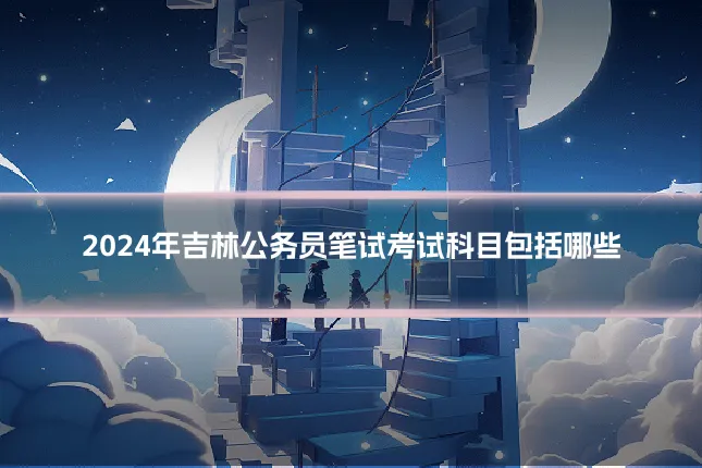 2024年吉林公务员笔试考试科目包括哪些