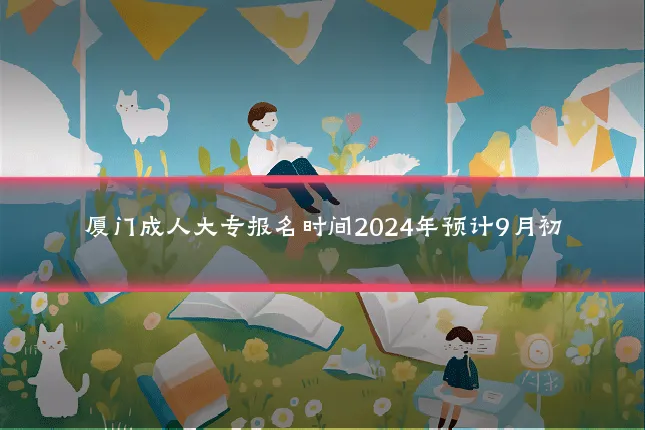 厦门成人大专报名时间2024年预计9月初