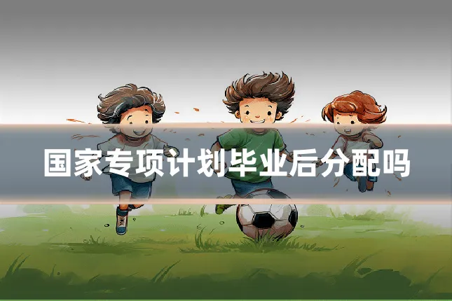 国家专项计划毕业后分配吗