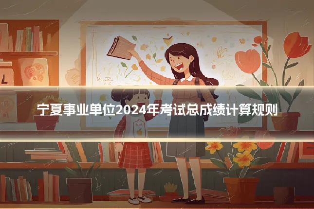 宁夏事业单位2024年考试总成绩计算规则