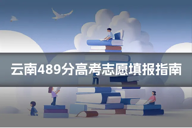 云南489分高考志愿填报指南